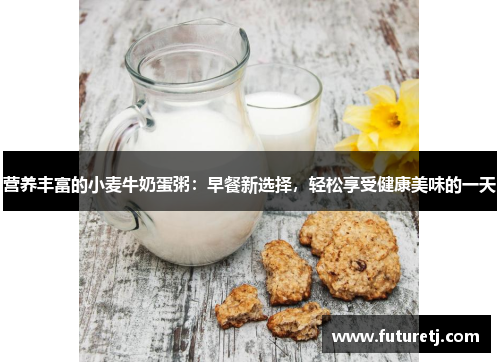 营养丰富的小麦牛奶蛋粥:早餐新选择,轻松享受健康美味的一天 营养丰富的小麦牛奶蛋粥:早餐新选择,轻松享受健康美味的一天